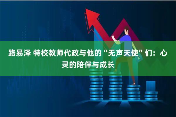 路易泽 特校教师代政与他的“无声天使”们：心灵的陪伴与成长