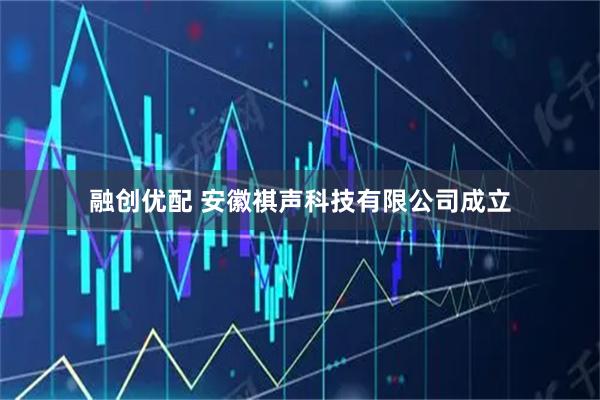 融创优配 安徽祺声科技有限公司成立