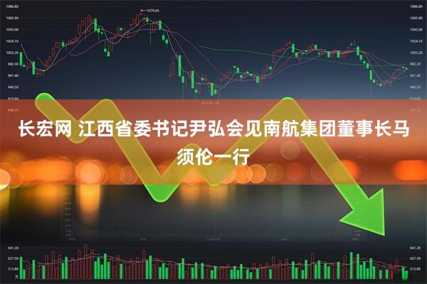 长宏网 江西省委书记尹弘会见南航集团董事长马须伦一行