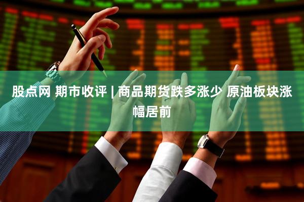 股点网 期市收评 | 商品期货跌多涨少 原油板块涨幅居前