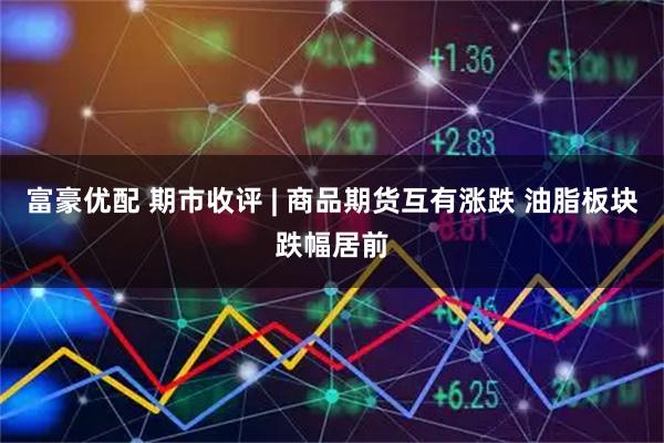 富豪优配 期市收评 | 商品期货互有涨跌 油脂板块跌幅居前