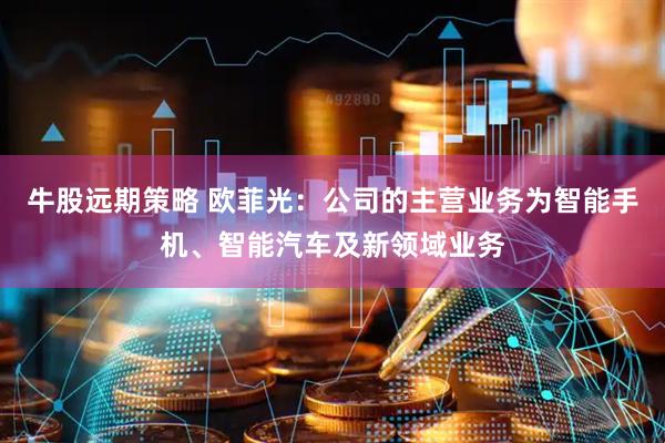 牛股远期策略 欧菲光：公司的主营业务为智能手机、智能汽车及新领域业务