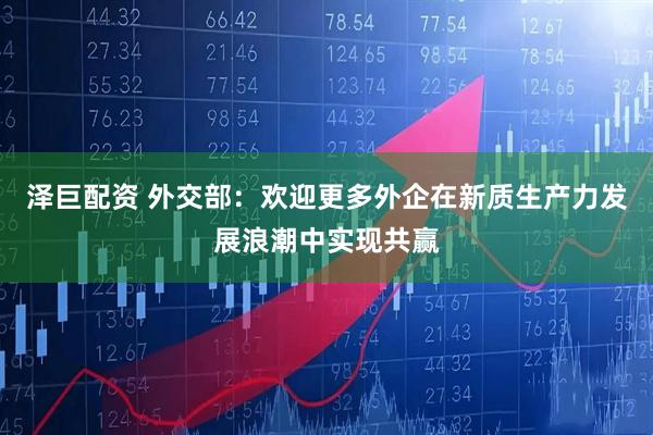 泽巨配资 外交部：欢迎更多外企在新质生产力发展浪潮中实现共赢