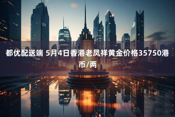 都优配送端 5月4日香港老凤祥黄金价格35750港币/两
