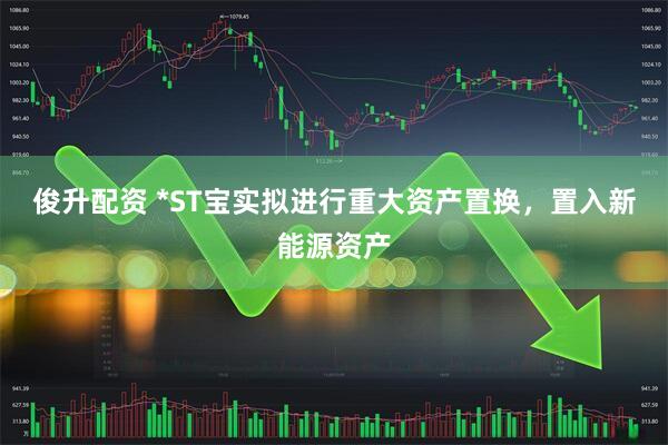 俊升配资 *ST宝实拟进行重大资产置换，置入新能源资产