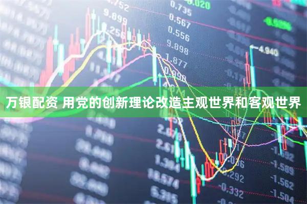 万银配资 用党的创新理论改造主观世界和客观世界