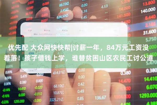 优先配 大众网快快帮|讨薪一年，84万元工资没着落！孩子借钱上学，谁替贫困山区农民工讨公道