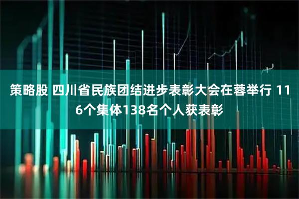 策略股 四川省民族团结进步表彰大会在蓉举行 116个集体138名个人获表彰