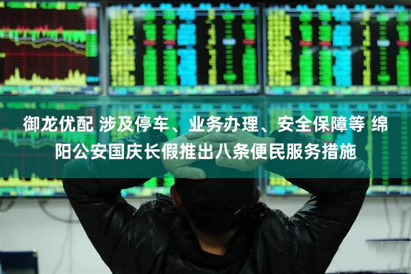 御龙优配 涉及停车、业务办理、安全保障等 绵阳公安国庆长假推出八条便民服务措施