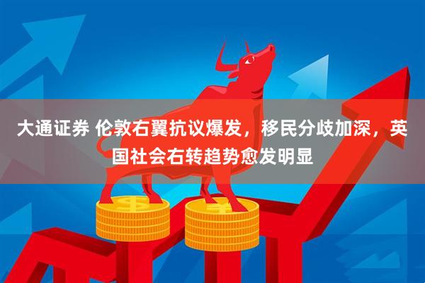 大通证券 伦敦右翼抗议爆发，移民分歧加深，英国社会右转趋势愈发明显