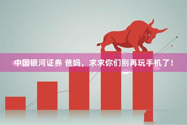 中国银河证券 爸妈，求求你们别再玩手机了！