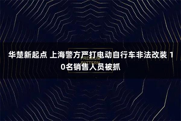 华楚新起点 上海警方严打电动自行车非法改装 10名销售人员被抓
