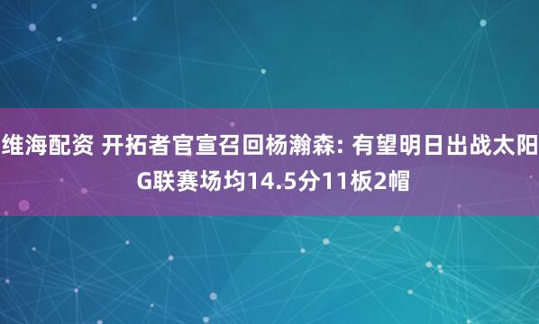 维海配资 开拓者官宣召回杨瀚森: 有望明日出战太阳 G联赛场均14.5分11板2帽