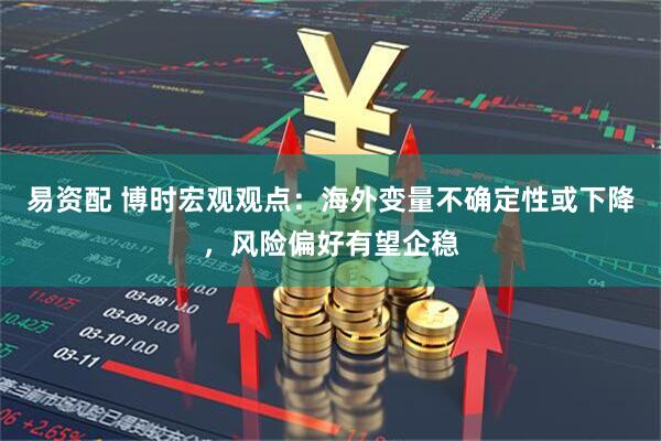 易资配 博时宏观观点:海外变量不确定性或下降,风险偏好有望企稳