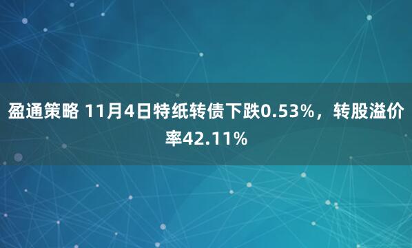 盈通策略 11月4日特纸转债下跌0.53%,转股溢价率42.11%