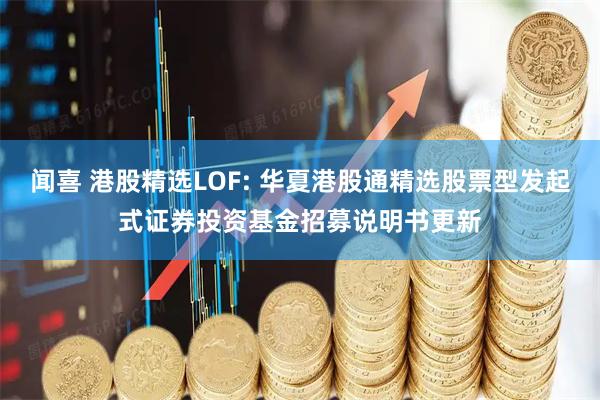 闻喜 港股精选LOF: 华夏港股通精选股票型发起式证券投资基金招募说明书更新