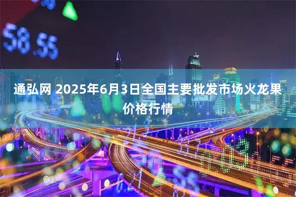 通弘网 2025年6月3日全国主要批发市场火龙果价格行情