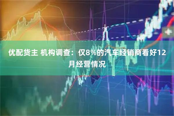 优配货主 机构调查：仅8%的汽车经销商看好12月经营情况
