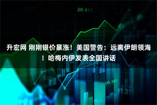 升宏网 刚刚银价暴涨！美国警告：远离伊朗领海！哈梅内伊发表全国讲话