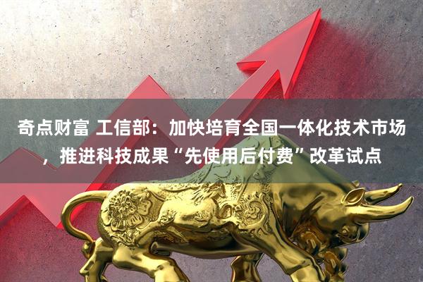 奇点财富 工信部：加快培育全国一体化技术市场，推进科技成果“先使用后付费”改革试点