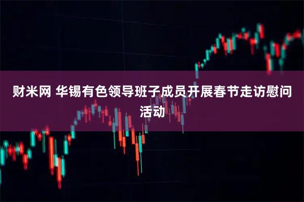 财米网 华锡有色领导班子成员开展春节走访慰问活动
