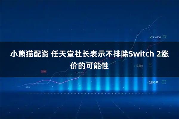 小熊猫配资 任天堂社长表示不排除Switch 2涨价的可能性