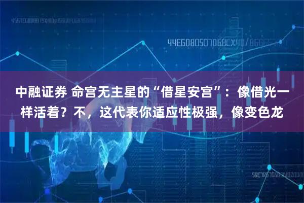 中融证券 命宫无主星的“借星安宫”：像借光一样活着？不，这代表你适应性极强，像变色龙