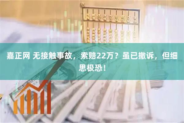 嘉正网 无接触事故,索赔22万?虽已撤诉,但细思极恐!