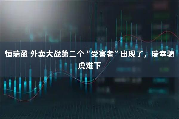 恒瑞盈 外卖大战第二个“受害者”出现了，瑞幸骑虎难下