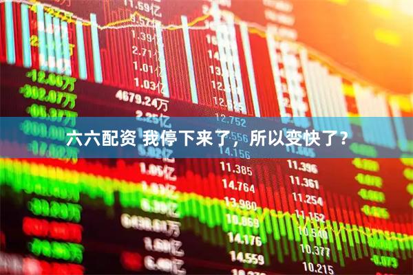六六配资 我停下来了,所以变快了?
