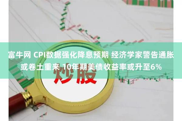 富牛网 CPI数据强化降息预期 经济学家警告通胀或卷土重来 10年期美债收益率或升至6%