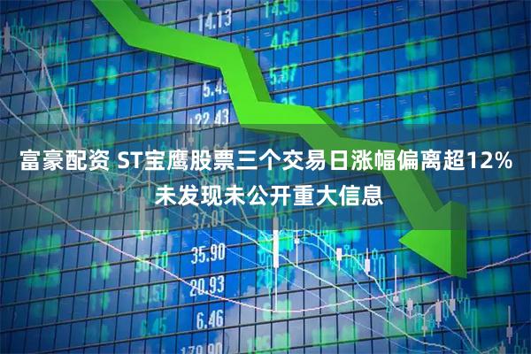 富豪配资 ST宝鹰股票三个交易日涨幅偏离超12% 未发现未公开重大信息