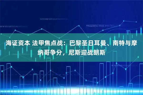 海证资本 法甲焦点战：巴黎圣日耳曼、南特与摩纳哥争分，尼斯迎战朗斯