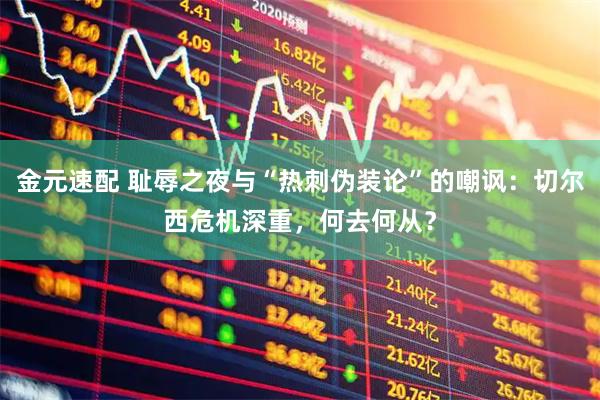 金元速配 耻辱之夜与“热刺伪装论”的嘲讽：切尔西危机深重，何去何从？