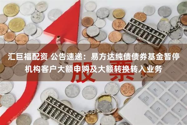 汇巨福配资 公告速递：易方达纯债债券基金暂停机构客户大额申购及大额转换转入业务