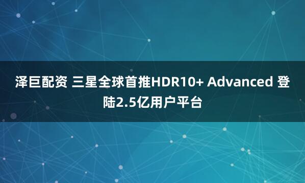 泽巨配资 三星全球首推HDR10+ Advanced 登陆2.5亿用户平台