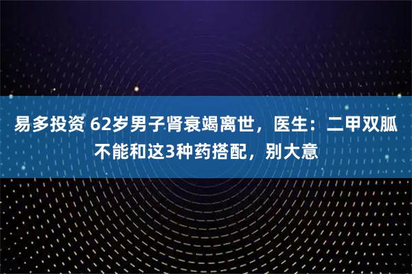 易多投资 62岁男子肾衰竭离世，医生：二甲双胍不能和这3种药搭配，别大意