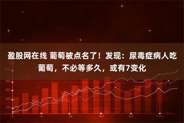 盈股网在线 葡萄被点名了！发现：尿毒症病人吃葡萄，不必等多久，或有7变化
